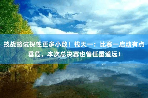 技战略试探性更多小数！钱天一：比赛一启动有点垂危，本次总决赛也曾任重道远！