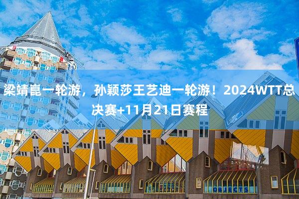 梁靖崑一轮游，孙颖莎王艺迪一轮游！2024WTT总决赛+11月21日赛程