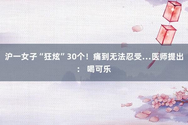 沪一女子“狂炫”30个！痛到无法忍受…医师提出： 喝可乐