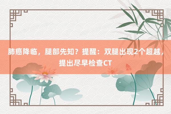 肺癌降临，腿部先知？提醒：双腿出现2个超越，提出尽早检查CT