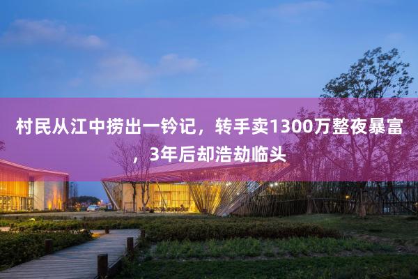 村民从江中捞出一钤记，转手卖1300万整夜暴富，3年后却浩劫临头