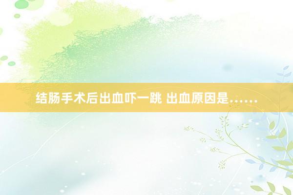 结肠手术后出血吓一跳 出血原因是……
