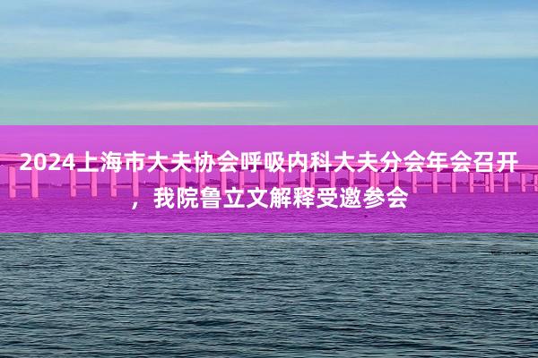 2024上海市大夫协会呼吸内科大夫分会年会召开，我院鲁立文解释受邀参会