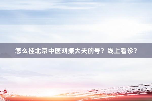怎么挂北京中医刘振大夫的号？线上看诊？