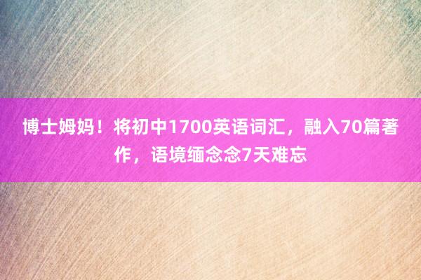 博士姆妈！将初中1700英语词汇，融入70篇著作，语境缅念念7天难忘