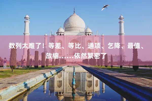 数列太难了!等差、等比、通项、乞降、最值、放缩……依然繁密了