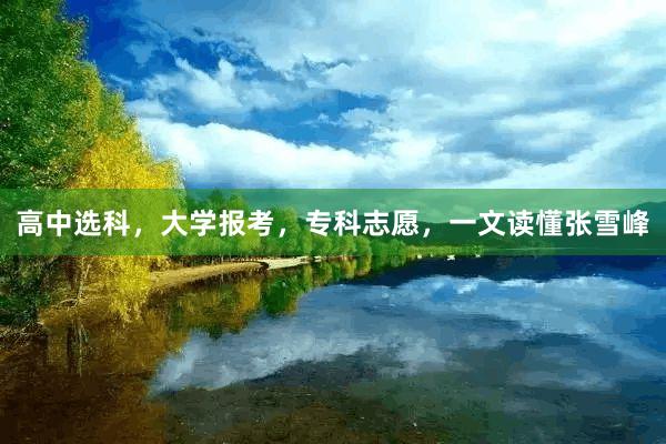 高中选科，大学报考，专科志愿，一文读懂张雪峰