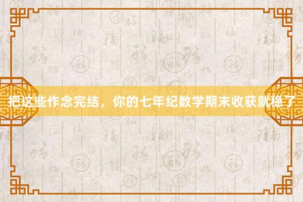 把这些作念完结，你的七年纪数学期末收获就稳了