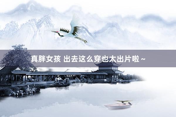 真胖女孩 出去这么穿也太出片啦～