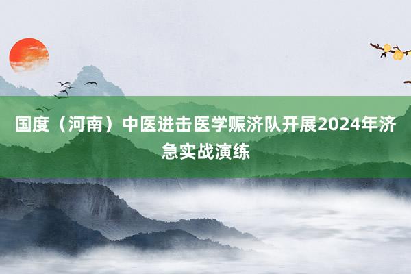 国度（河南）中医进击医学赈济队开展2024年济急实战演练