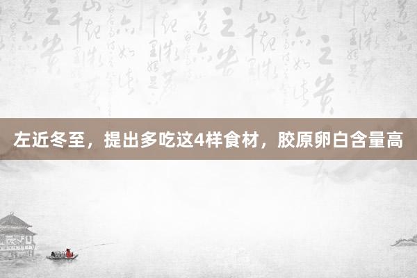 左近冬至，提出多吃这4样食材，胶原卵白含量高