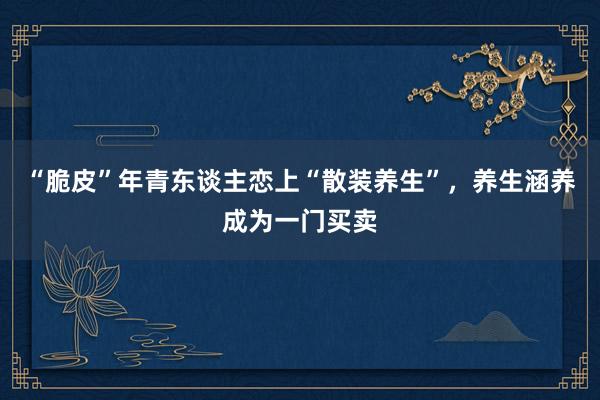 “脆皮”年青东谈主恋上“散装养生”，养生涵养成为一门买卖