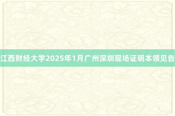 江西财经大学2025年1月广州深圳现场证明本领见告