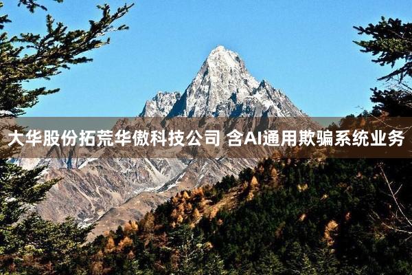 大华股份拓荒华傲科技公司 含AI通用欺骗系统业务