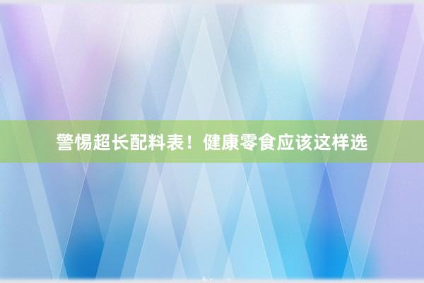 警惕超长配料表！健康零食应该这样选