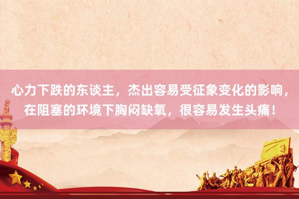 心力下跌的东谈主，杰出容易受征象变化的影响，在阻塞的环境下胸闷缺氧，很容易发生头痛！