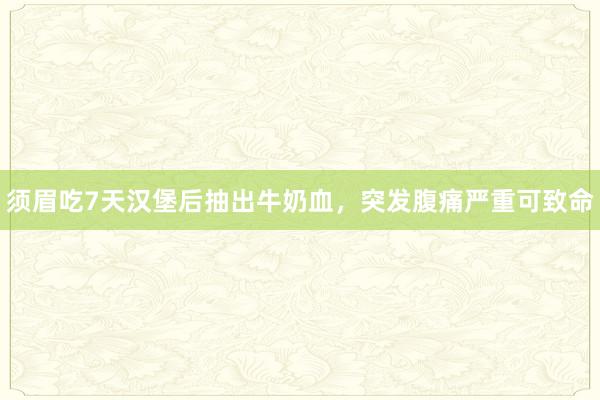 须眉吃7天汉堡后抽出牛奶血，突发腹痛严重可致命