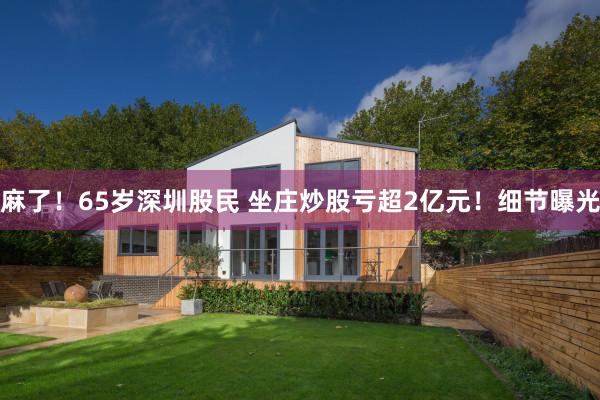 麻了！65岁深圳股民 坐庄炒股亏超2亿元！细节曝光