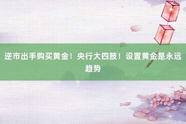 逆市出手购买黄金！央行大四肢！设置黄金是永远趋势