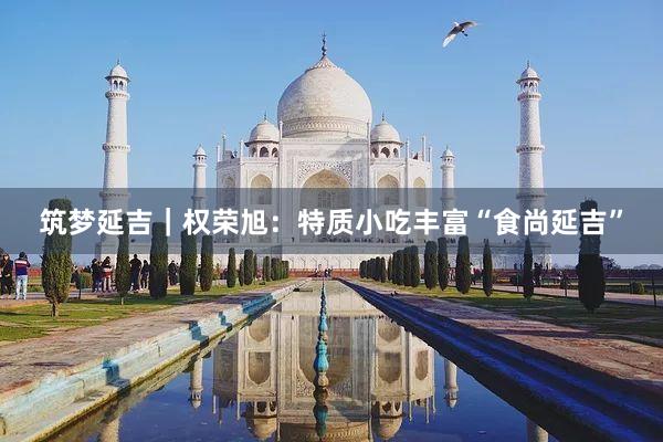 筑梦延吉｜权荣旭：特质小吃丰富“食尚延吉”