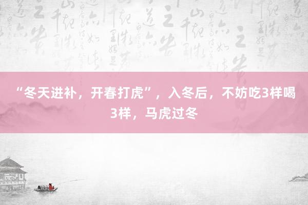 “冬天进补，开春打虎”，入冬后，不妨吃3样喝3样，马虎过冬