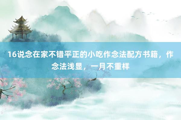 16说念在家不错平正的小吃作念法配方书籍，作念法浅显，一月不重样