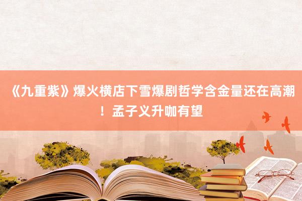 《九重紫》爆火横店下雪爆剧哲学含金量还在高潮！孟子义升咖有望
