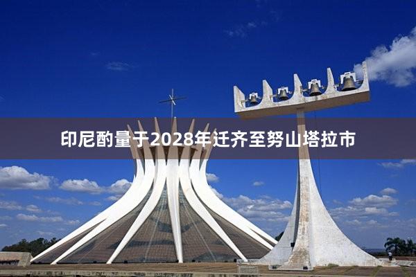 印尼酌量于2028年迁齐至努山塔拉市