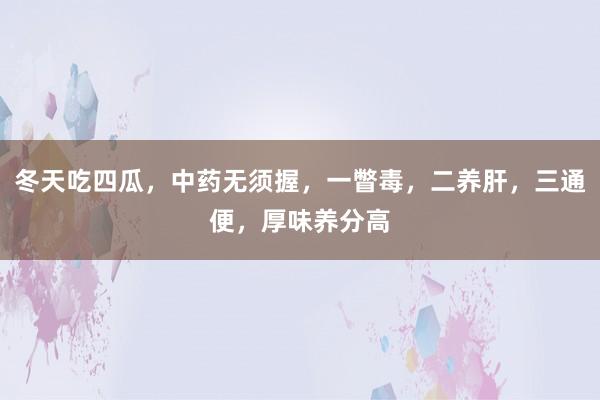 冬天吃四瓜，中药无须握，一瞥毒，二养肝，三通便，厚味养分高