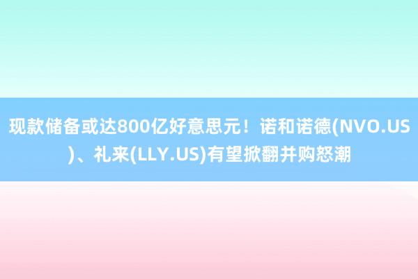 现款储备或达800亿好意思元！诺和诺德(NVO.US)、礼来(LLY.US)有望掀翻并购怒潮