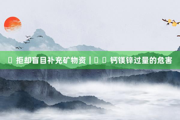 ❌拒却盲目补充矿物资|⚠️钙镁锌过量的危害