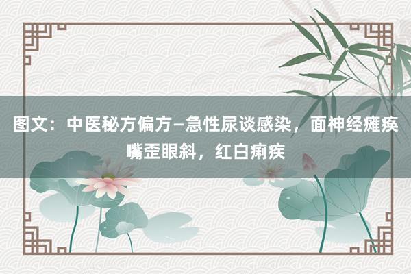 图文：中医秘方偏方—急性尿谈感染，面神经瘫痪嘴歪眼斜，红白痢疾