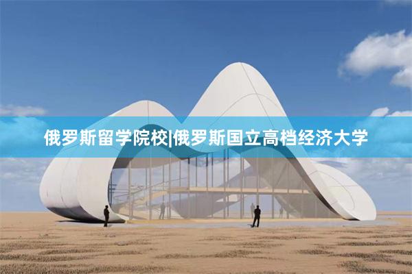 俄罗斯留学院校|俄罗斯国立高档经济大学