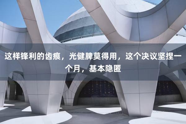 这样锋利的齿痕，光健脾莫得用，这个决议坚捏一个月，基本隐匿