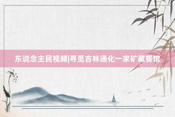 东说念主民视频|寻觅吉林通化一家矿藏餐馆