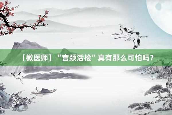 【微医师】“宫颈活检”真有那么可怕吗？